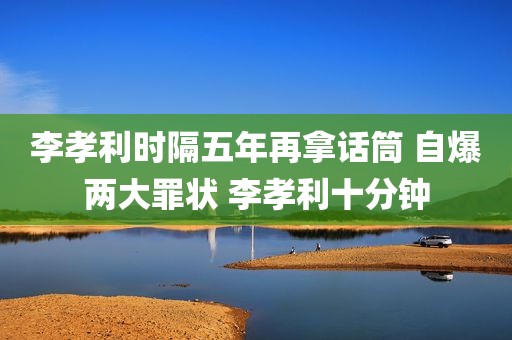 李孝利时隔五年再拿话筒 自爆两大罪状 李孝利十分钟
