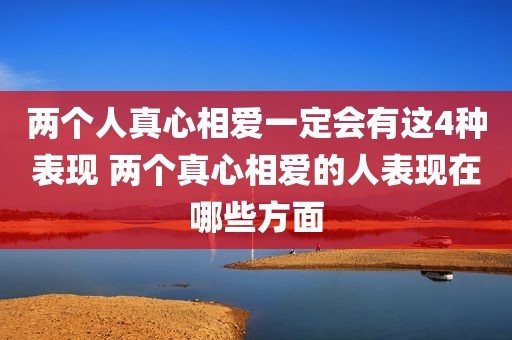 两个人真心相爱一定会有这4种表现 两个真心相爱的人表现在哪些方面
