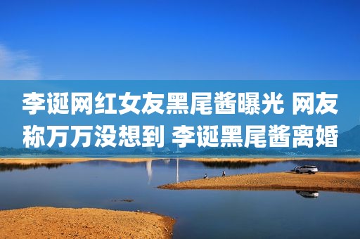 李诞网红女友黑尾酱曝光 网友称万万没想到 李诞黑尾酱离婚
