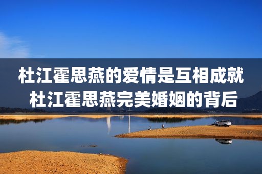 杜江霍思燕的爱情是互相成就 杜江霍思燕完美婚姻的背后
