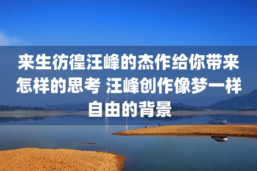 来生彷徨汪峰的杰作给你带来怎样的思考 汪峰创作像梦一样自由的背景