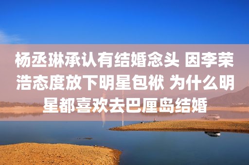 杨丞琳承认有结婚念头 因李荣浩态度放下明星包袱 为什么明星都喜欢去巴厘岛结婚