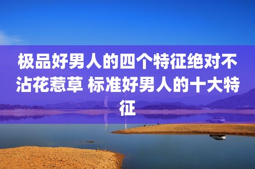 极品好男人的四个特征绝对不沾花惹草 标准好男人的十大特征