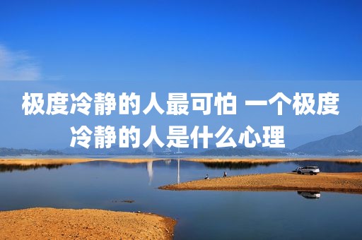 极度冷静的人最可怕 一个极度冷静的人是什么心理 