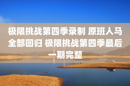 极限挑战第四季录制 原班人马全部回归 极限挑战第四季最后一期完整