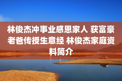 林俊杰冲事业感恩家人 获富豪老爸传授生意经 林俊杰家庭资料简介