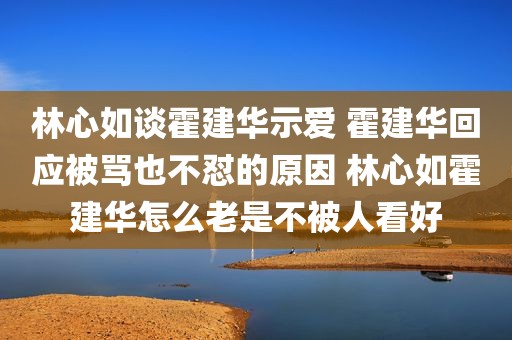 林心如谈霍建华示爱 霍建华回应被骂也不怼的原因 林心如霍建华怎么老是不被人看好