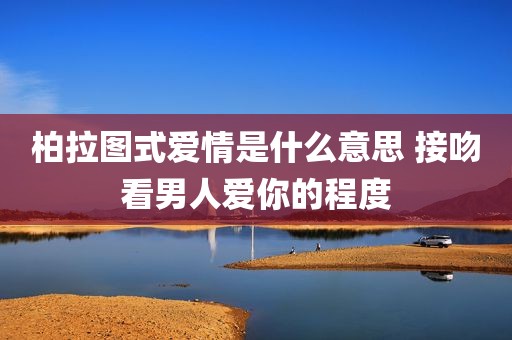 柏拉图式爱情是什么意思 接吻看男人爱你的程度
