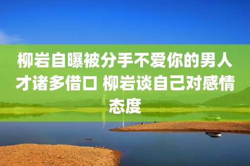 柳岩自曝被分手不爱你的男人才诸多借口 柳岩谈自己对感情态度