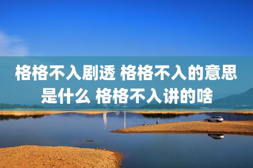 格格不入剧透 格格不入的意思是什么 格格不入讲的啥