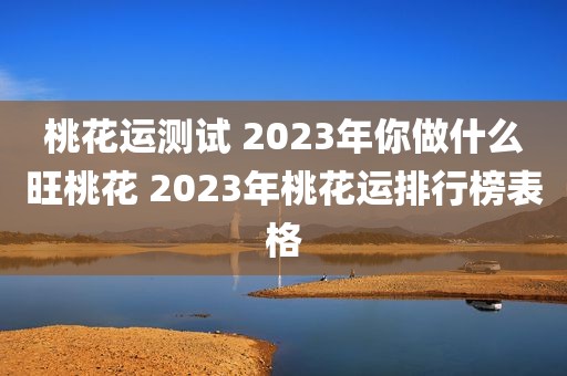 桃花运测试 2023年你做什么旺桃花 2023年桃花运排行榜表格