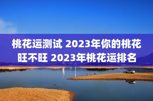 桃花运测试 2023年你的桃花旺不旺 2023年桃花运排名