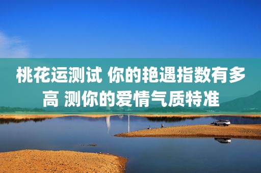 桃花运测试 你的艳遇指数有多高 测你的爱情气质特准