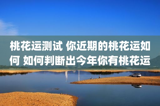 桃花运测试 你近期的桃花运如何 如何判断出今年你有桃花运