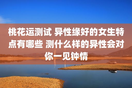 桃花运测试 异性缘好的女生特点有哪些 测什么样的异性会对你一见钟情