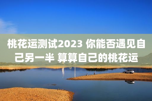 桃花运测试2023 你能否遇见自己另一半 算算自己的桃花运