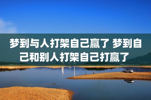 梦到与人打架自己赢了 梦到自己和别人打架自己打赢了 