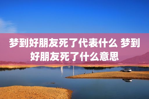 梦到好朋友死了代表什么 梦到好朋友死了什么意思