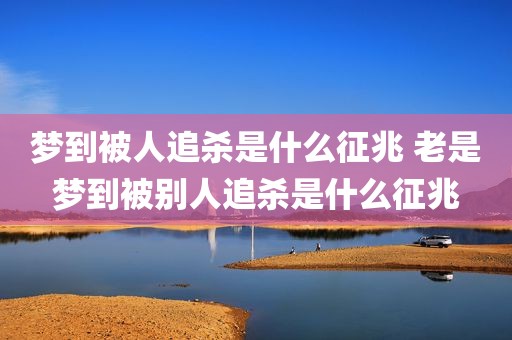 梦到被人追杀是什么征兆 老是梦到被别人追杀是什么征兆