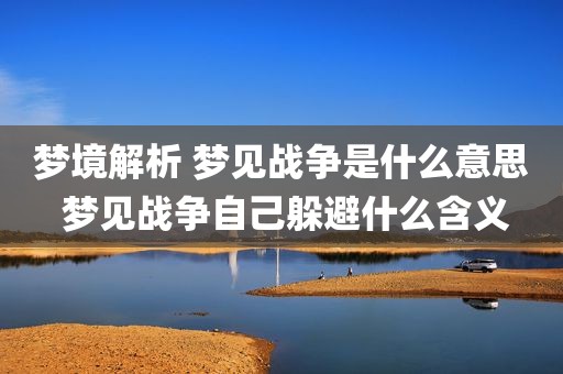 梦境解析 梦见战争是什么意思 梦见战争自己躲避什么含义