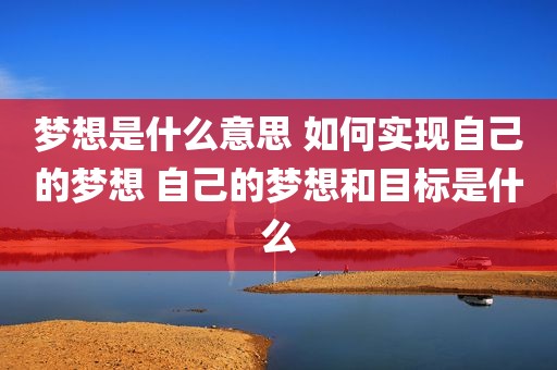 梦想是什么意思 如何实现自己的梦想 自己的梦想和目标是什么