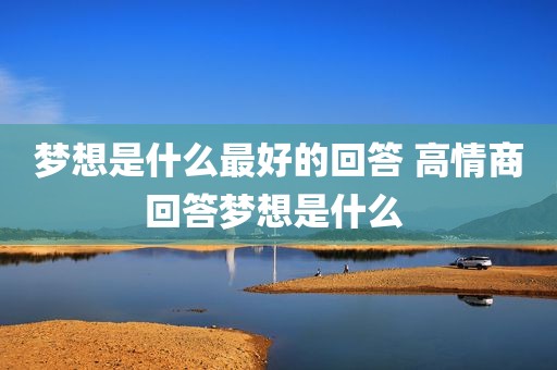 梦想是什么最好的回答 高情商回答梦想是什么 