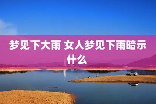 梦见下大雨 女人梦见下雨暗示什么 