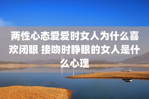 两性心态爱爱时女人为什么喜欢闭眼 接吻时睁眼的女人是什么心理