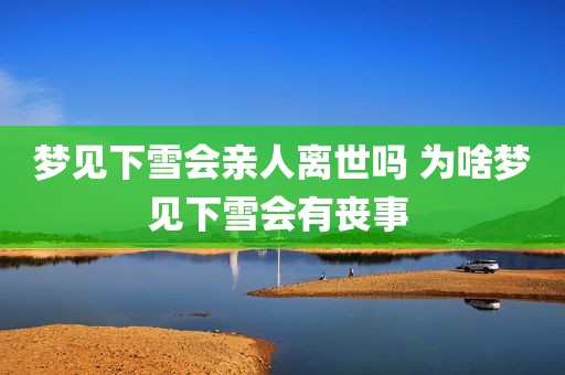 梦见下雪会亲人离世吗 为啥梦见下雪会有丧事 