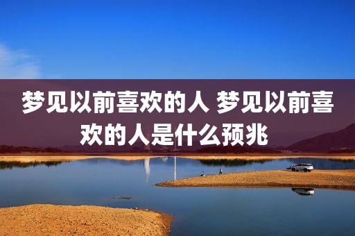 梦见以前喜欢的人 梦见以前喜欢的人是什么预兆 