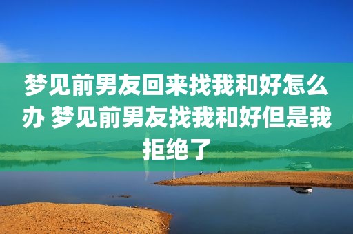 梦见前男友回来找我和好怎么办 梦见前男友找我和好但是我拒绝了