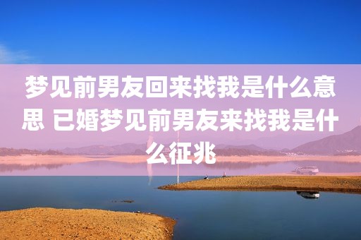 梦见前男友回来找我是什么意思 已婚梦见前男友来找我是什么征兆