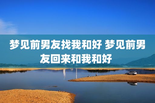 梦见前男友找我和好 梦见前男友回来和我和好 