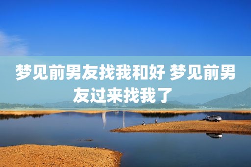 梦见前男友找我和好 梦见前男友过来找我了 