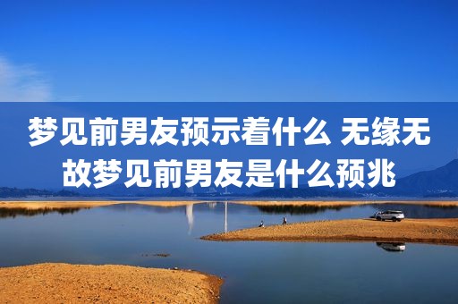 梦见前男友预示着什么 无缘无故梦见前男友是什么预兆