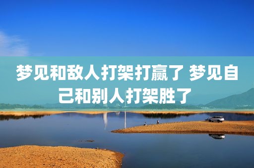 梦见和敌人打架打赢了 梦见自己和别人打架胜了 