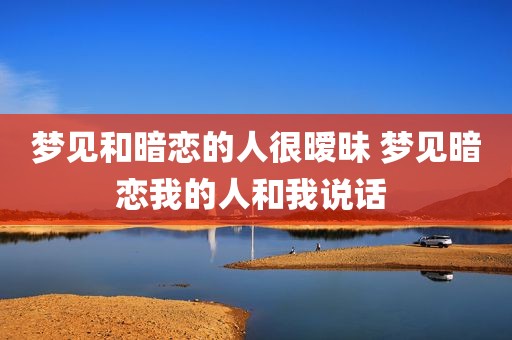 梦见和暗恋的人很暧昧 梦见暗恋我的人和我说话 