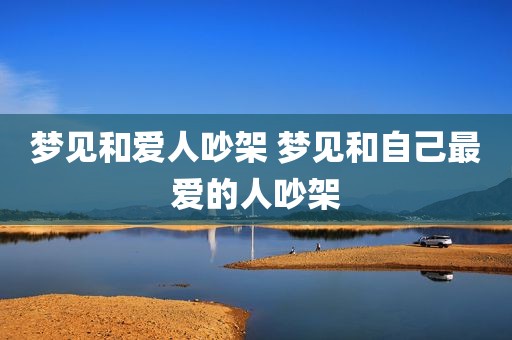 梦见和爱人吵架 梦见和自己最爱的人吵架