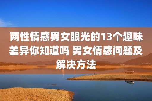 两性情感男女眼光的13个趣味差异你知道吗 男女情感问题及解决方法