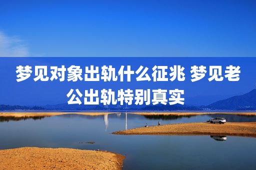 梦见对象出轨什么征兆 梦见老公出轨特别真实 