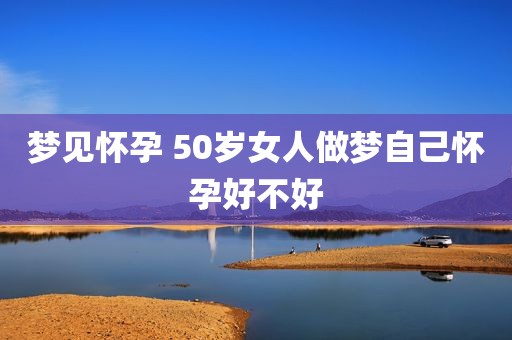 梦见怀孕 50岁女人做梦自己怀孕好不好