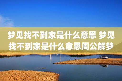 梦见找不到家是什么意思 梦见找不到家是什么意思周公解梦
