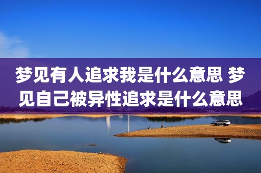 梦见有人追求我是什么意思 梦见自己被异性追求是什么意思