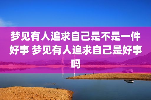 梦见有人追求自己是不是一件好事 梦见有人追求自己是好事吗