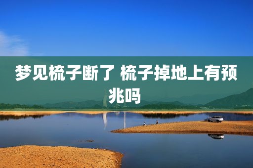 梦见梳子断了 梳子掉地上有预兆吗 