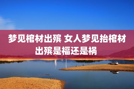 梦见棺材出殡 女人梦见抬棺材出殡是福还是祸 