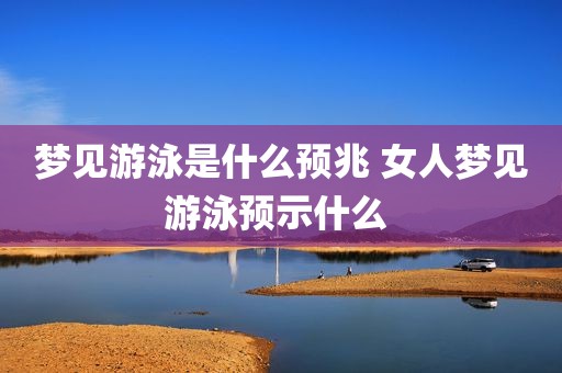 梦见游泳是什么预兆 女人梦见游泳预示什么 