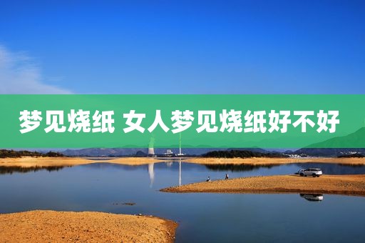 梦见烧纸 女人梦见烧纸好不好 