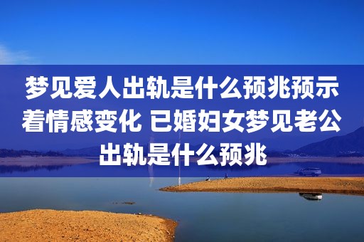 梦见爱人出轨是什么预兆预示着情感变化 已婚妇女梦见老公出轨是什么预兆