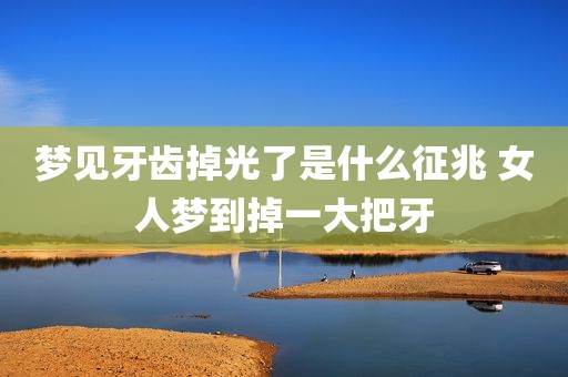 梦见牙齿掉光了是什么征兆 女人梦到掉一大把牙